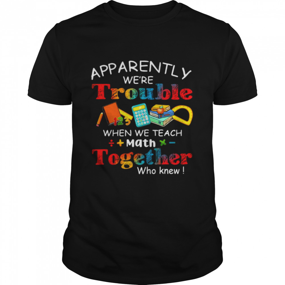 Apparently We’re Trouble When We Teach Math Together Who Knew Shirt