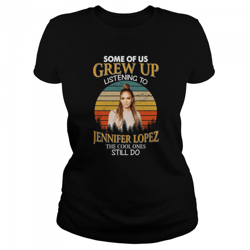 Some Of Us Grew Up Listening To Jennifer Lopez The Cool Ones Still Do Vintage Shirt Classic Womens T Shirt