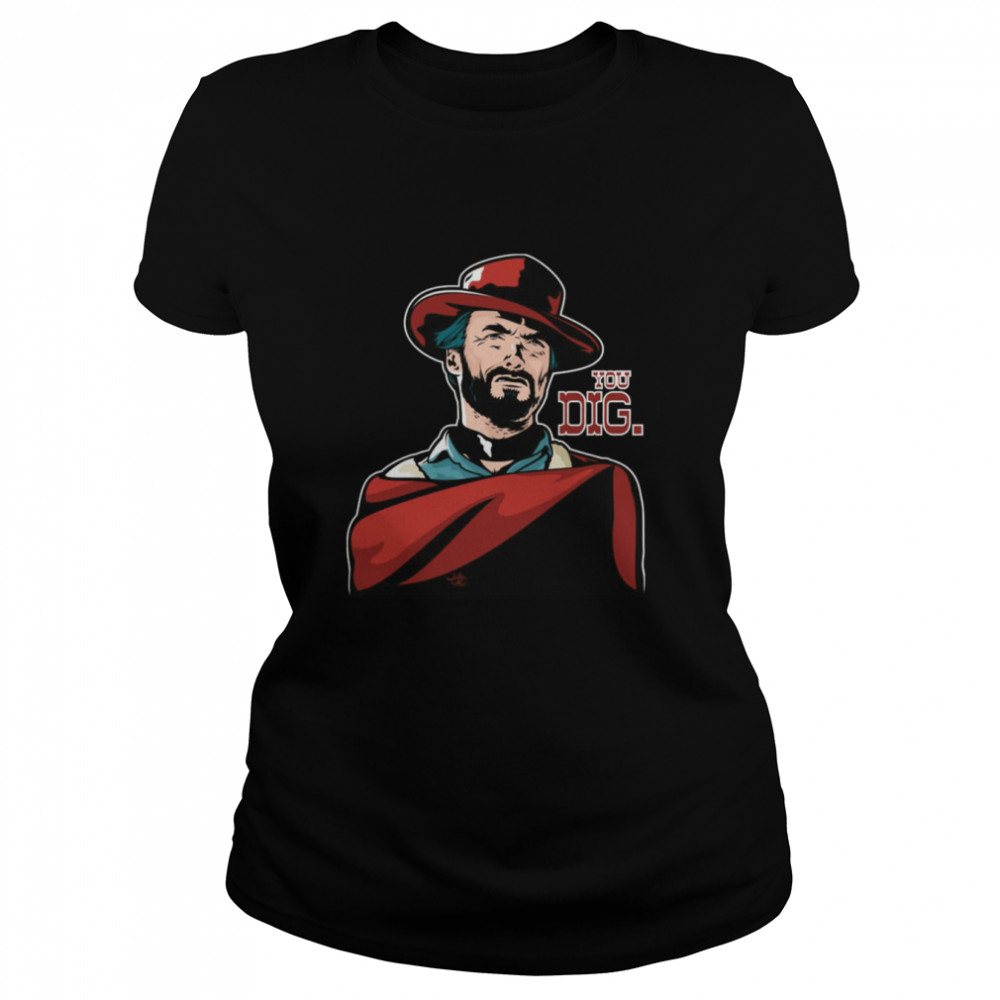 You Dig Clint Eastwood Perfect Gift Blondie Shirt Classic Womens T Shirt