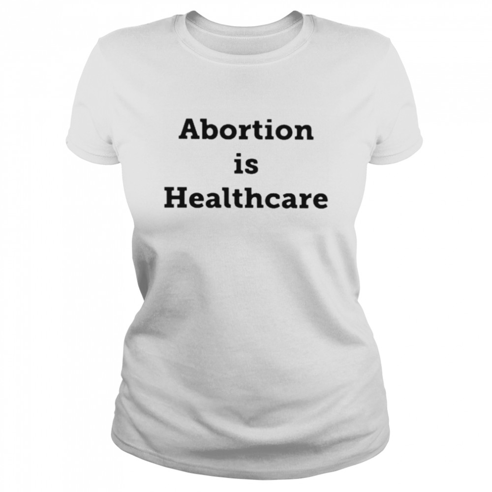 Abortion Is Healthcare Unisex T-Shirt And Hoodie Classic Women'S T-Shirt