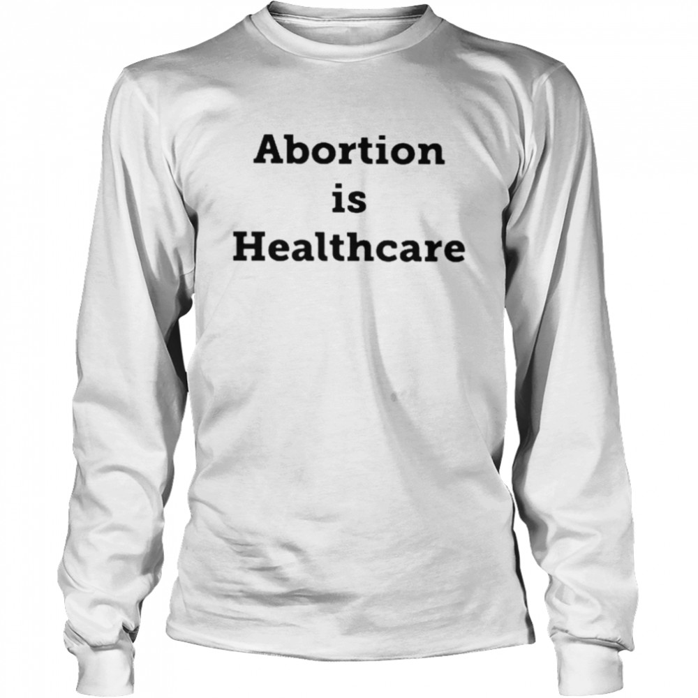 Abortion Is Healthcare Unisex T-Shirt And Hoodie Long Sleeved T-Shirt