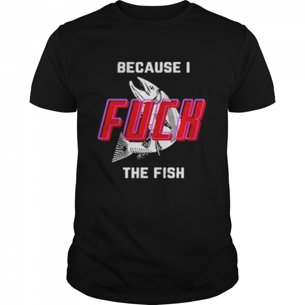 Because I fuck the fish 2022 shirt