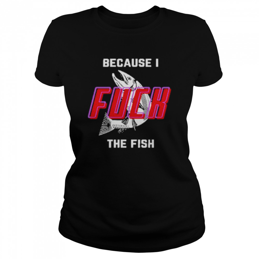 Because I Fuck The Fish 2022 Shirt Classic Women'S T-Shirt