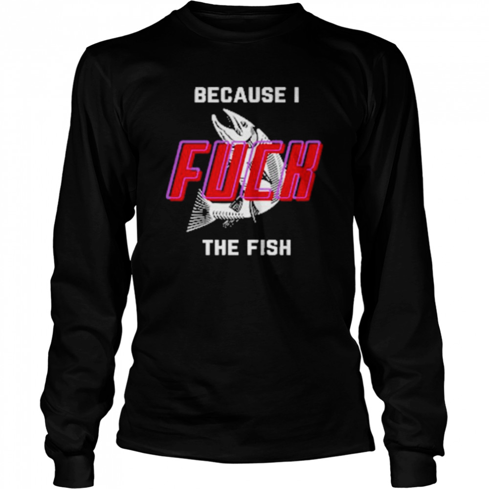 Because I Fuck The Fish 2022 Shirt Long Sleeved T Shirt