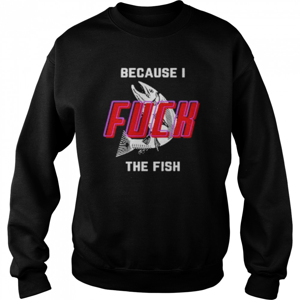 Because I Fuck The Fish 2022 Shirt Unisex Sweatshirt