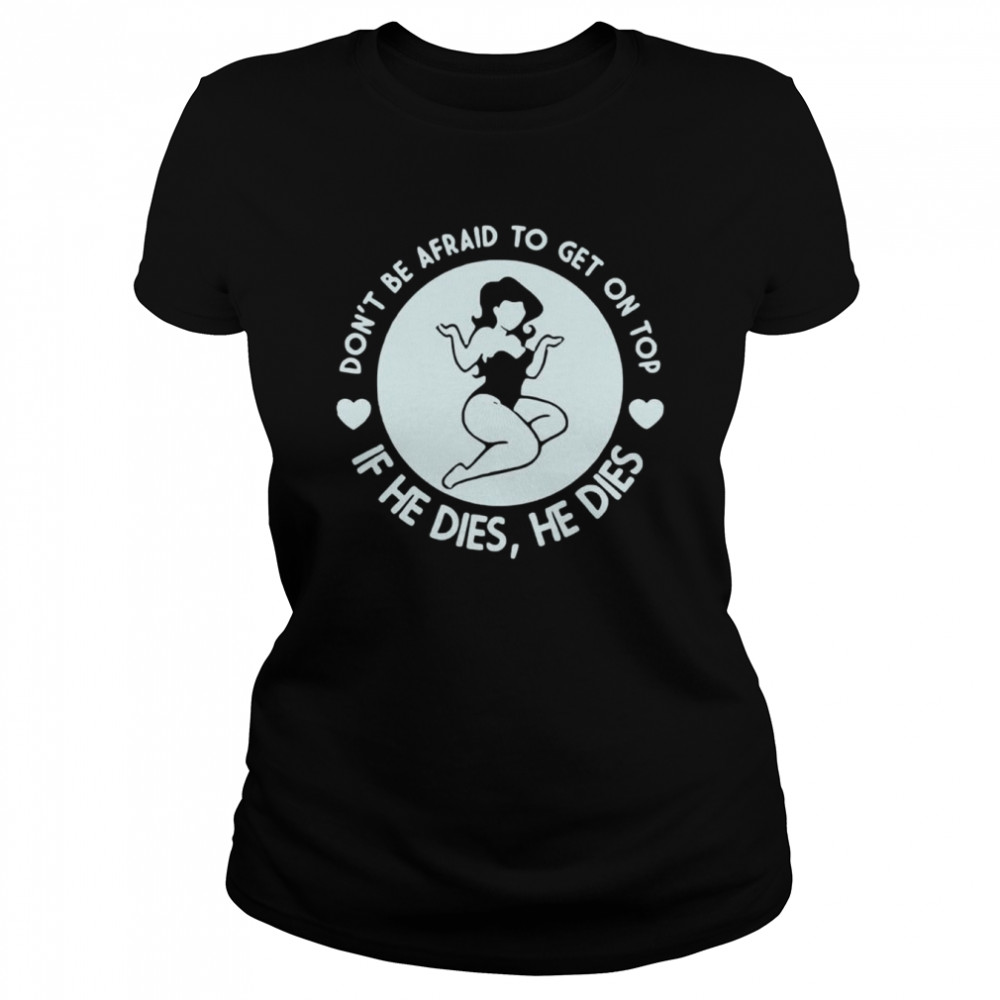 Dont Be Afraid To Get On Top If He Dies He Dies Unisex T Shirt Classic Womens T Shirt