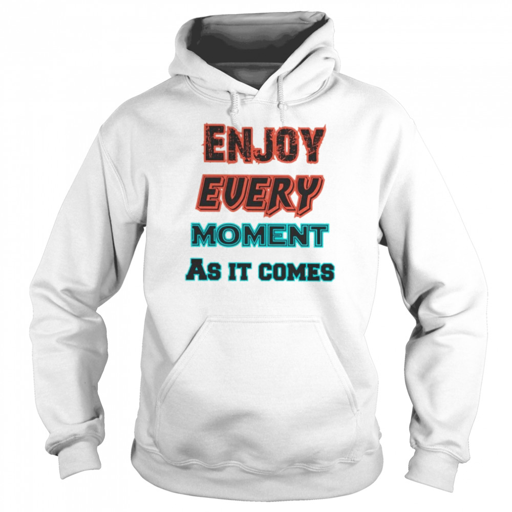 Enjoy Every Moment As It Comes Shirt Unisex Hoodie