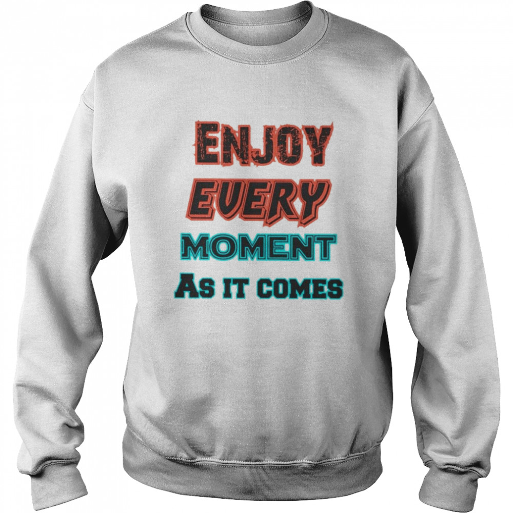 Enjoy Every Moment As It Comes Shirt Unisex Sweatshirt