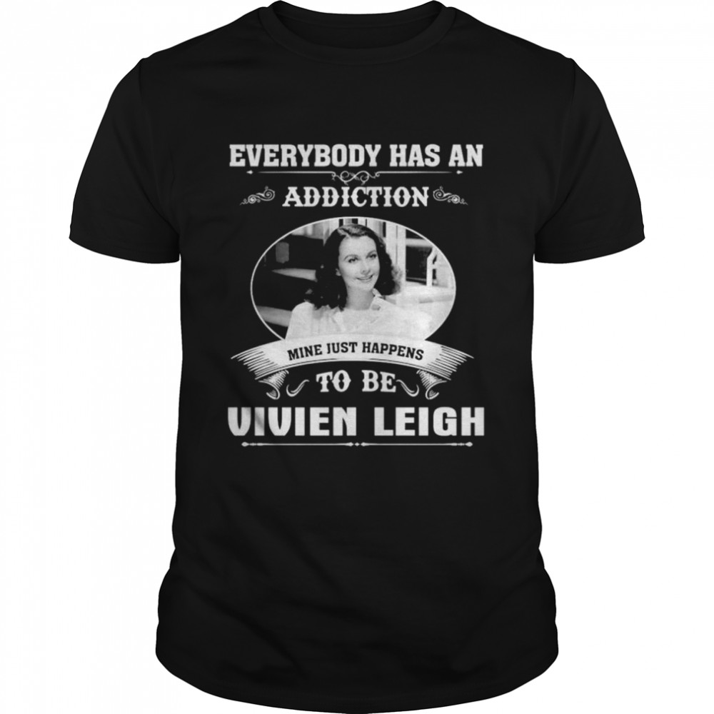 Everybody has an addiction mine just happens to be Vivien Leigh shirt