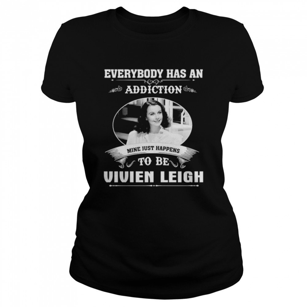 Everybody Has An Addiction Mine Just Happens To Be Vivien Leigh Shirt Classic Women'S T-Shirt
