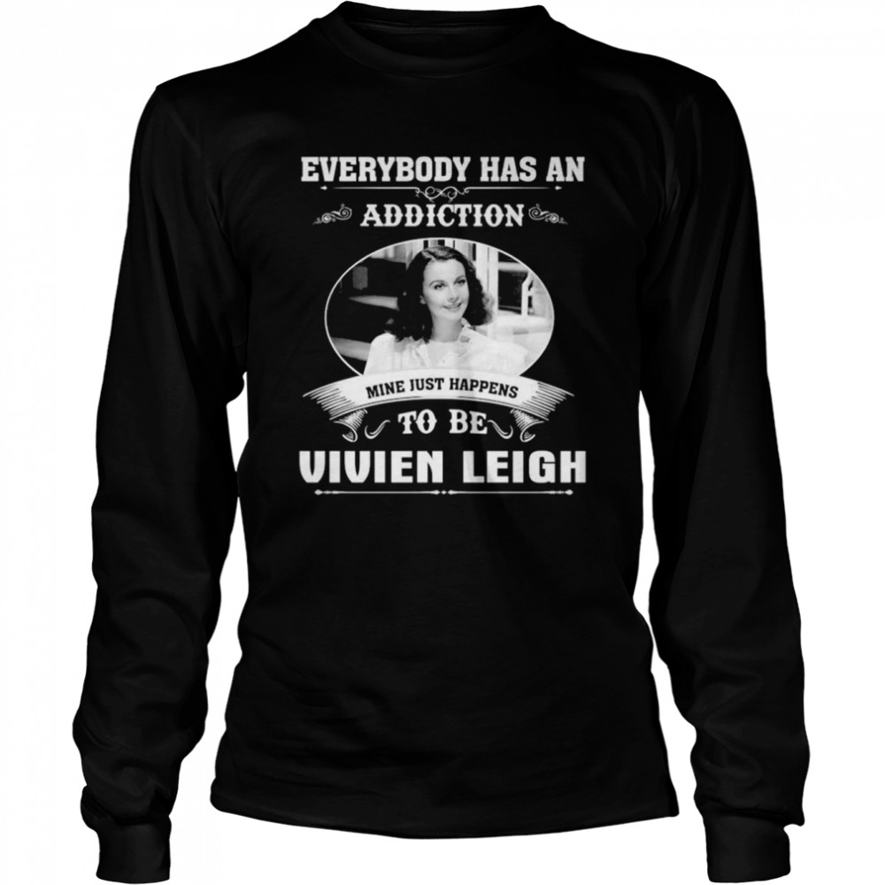 Everybody Has An Addiction Mine Just Happens To Be Vivien Leigh Shirt Long Sleeved T-Shirt