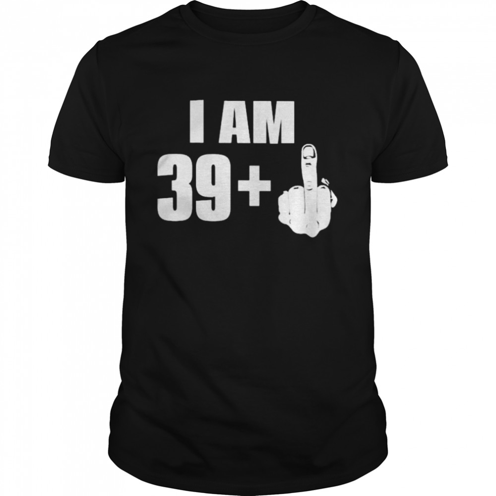 I am 39+ fuck you 2022 shirt