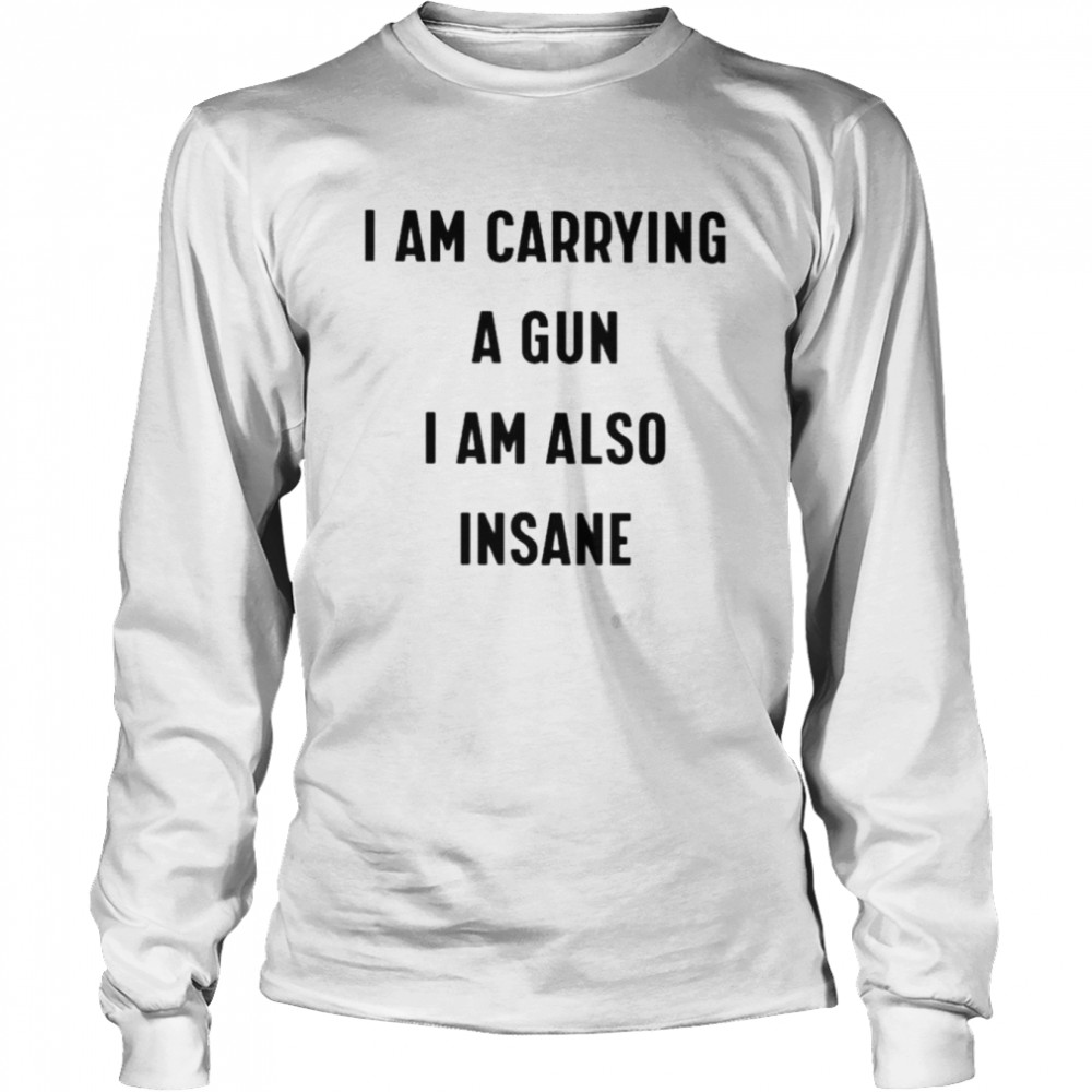 I Am Carrying A Gun I Am Also Insane Unisex T Shirt Long Sleeved T Shirt