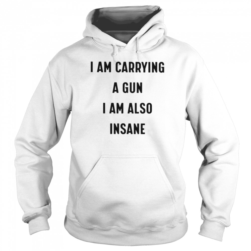 I Am Carrying A Gun I Am Also Insane Unisex T Shirt Unisex Hoodie