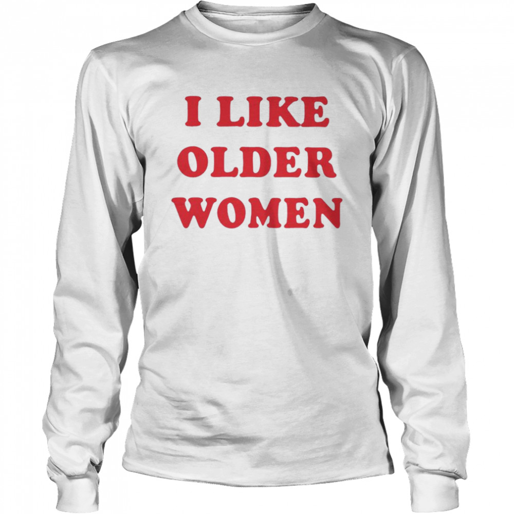 I Like Older Women Unisex T-Shirt And Hoodie Long Sleeved T-Shirt