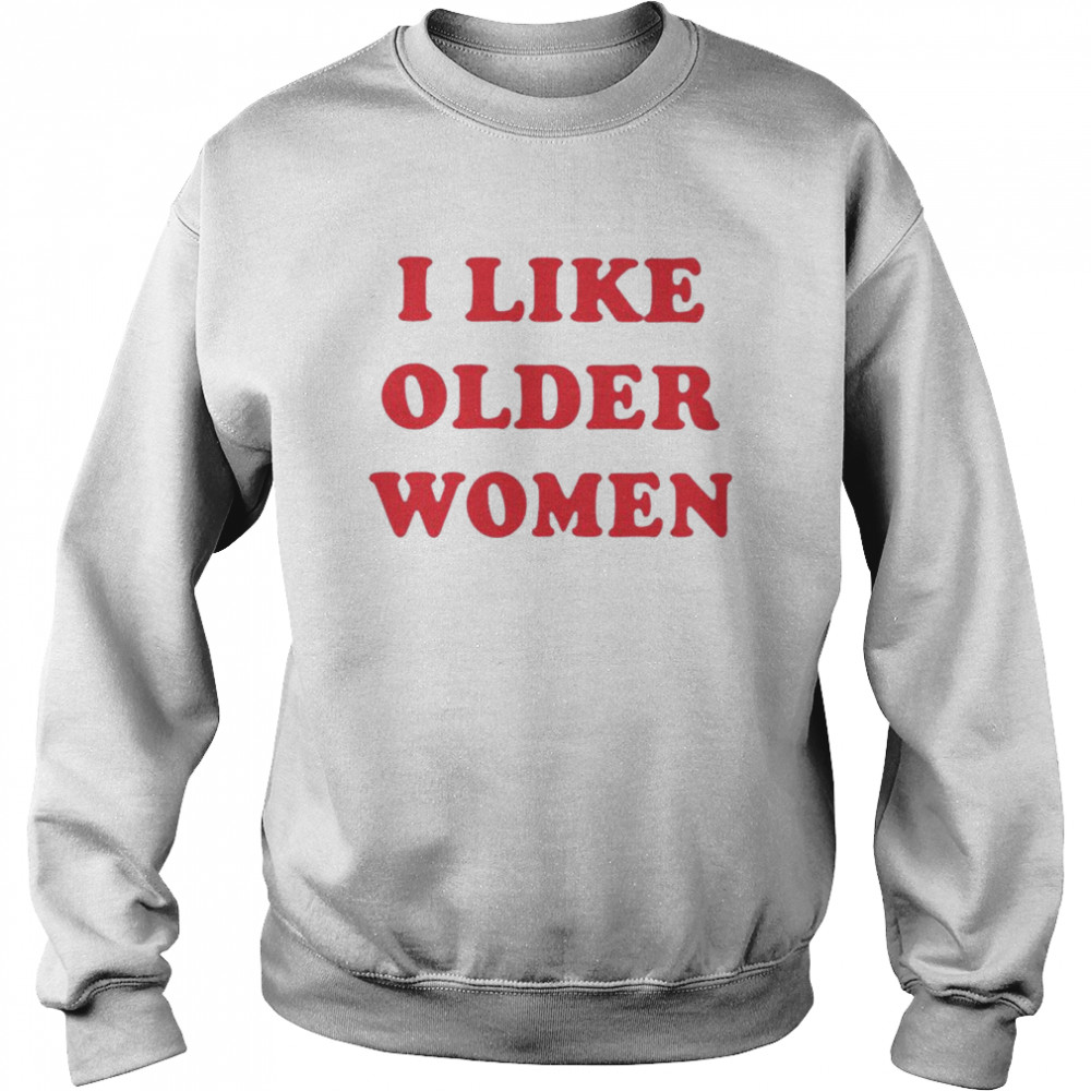 I Like Older Women Unisex T-Shirt And Hoodie Unisex Sweatshirt