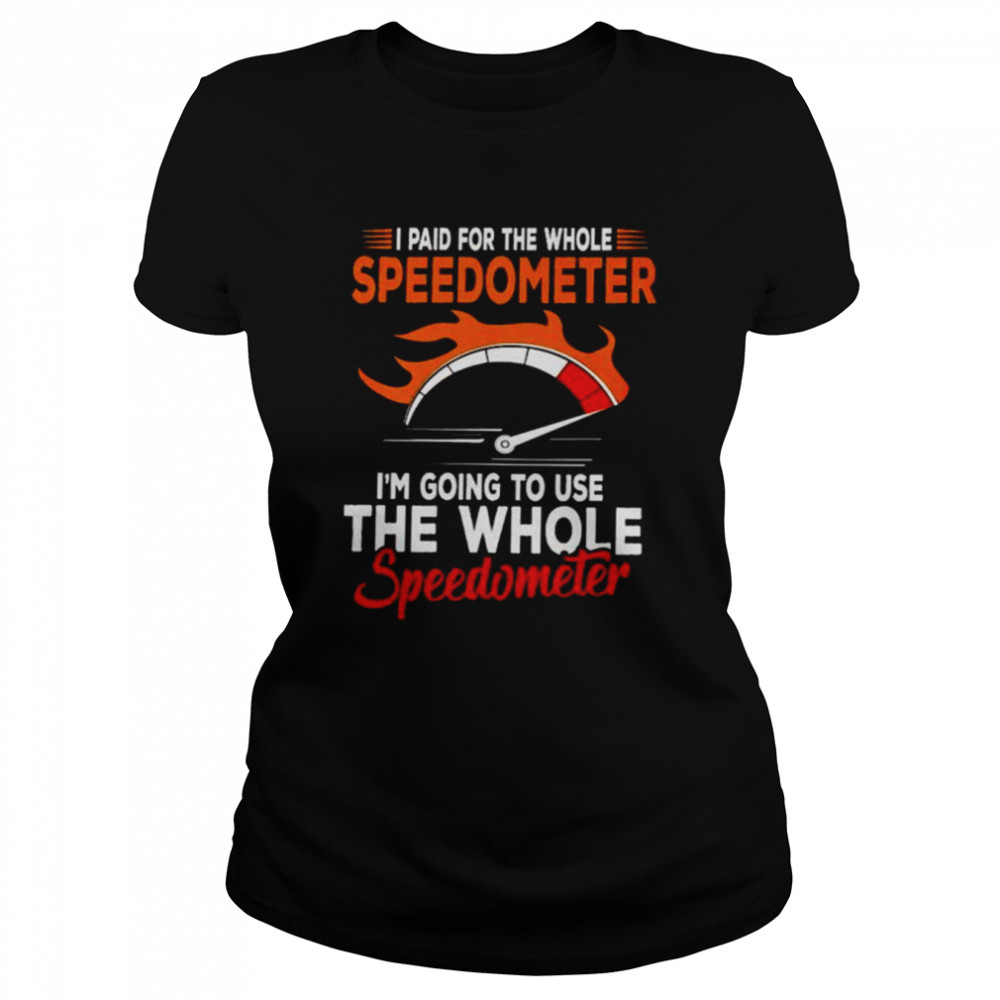 I Paid For The Whole Speedometer I’m Going To Use The Whole Speedometer Unisex T-Shirt Classic Women'S T-Shirt