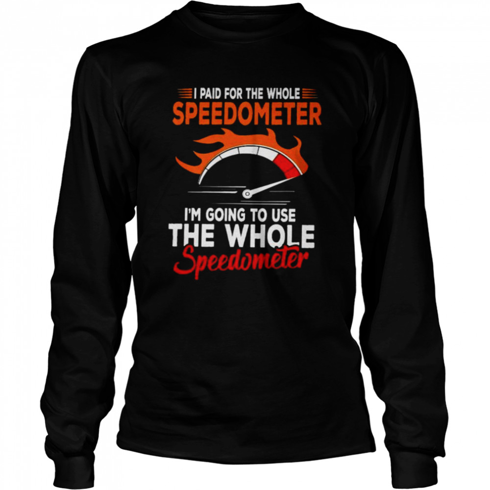 I Paid For The Whole Speedometer Im Going To Use The Whole Speedometer Unisex T Shirt Long Sleeved T Shirt