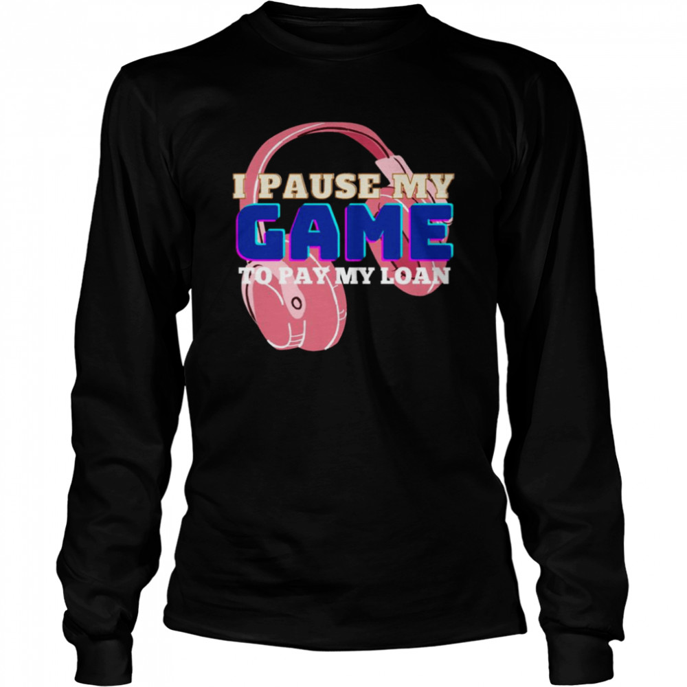 I Pause My Game To Pay My Loan Student Loan Shirt Long Sleeved T Shirt