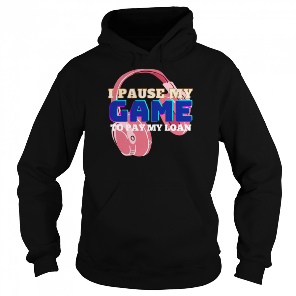 I Pause My Game To Pay My Loan Student Loan Shirt Unisex Hoodie