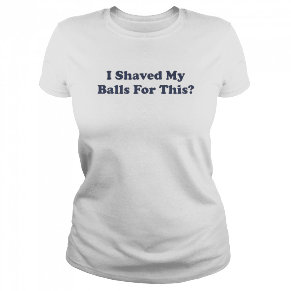 I Shaved My Balls For This  Classic Women'S T-Shirt