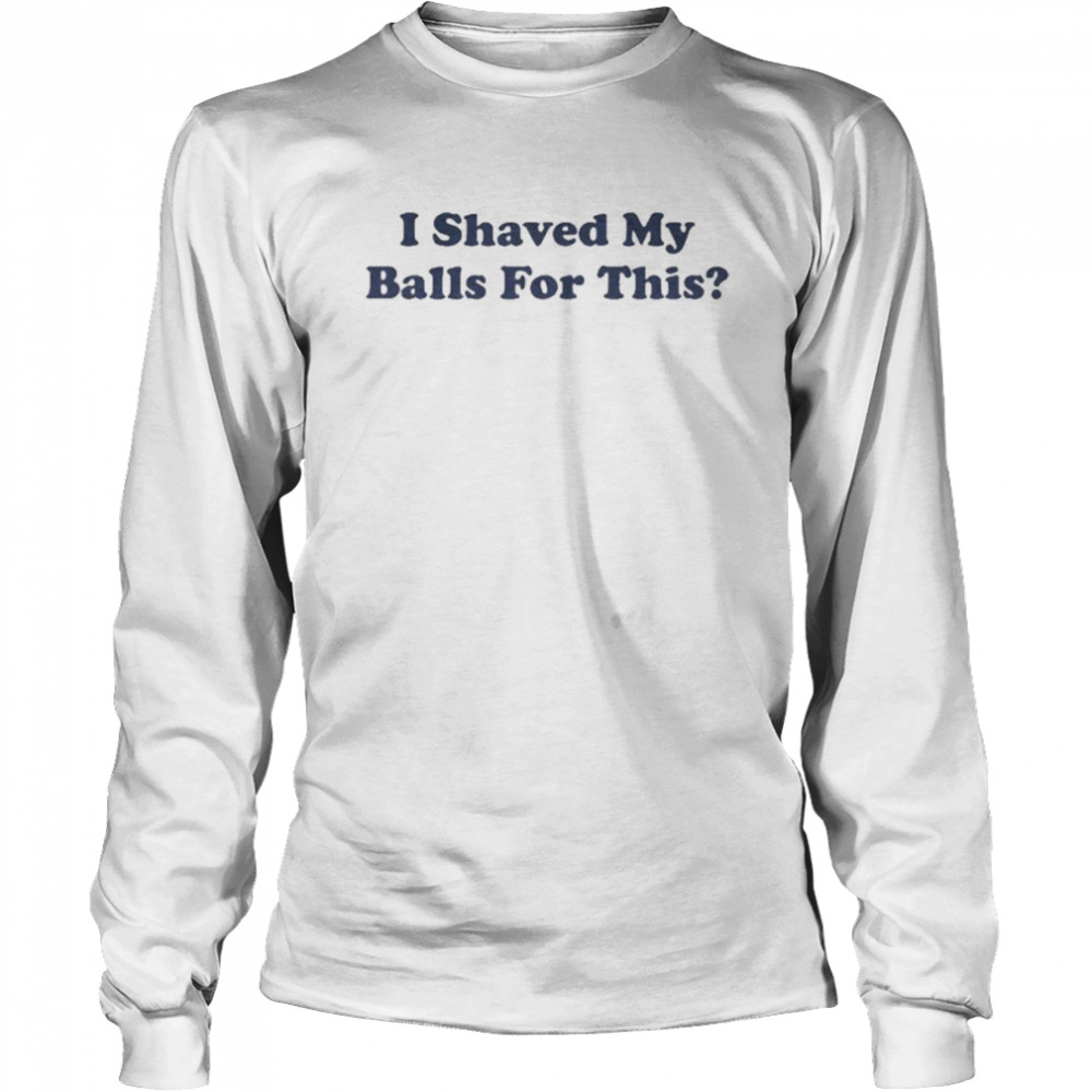 I Shaved My Balls For This Long Sleeved T Shirt