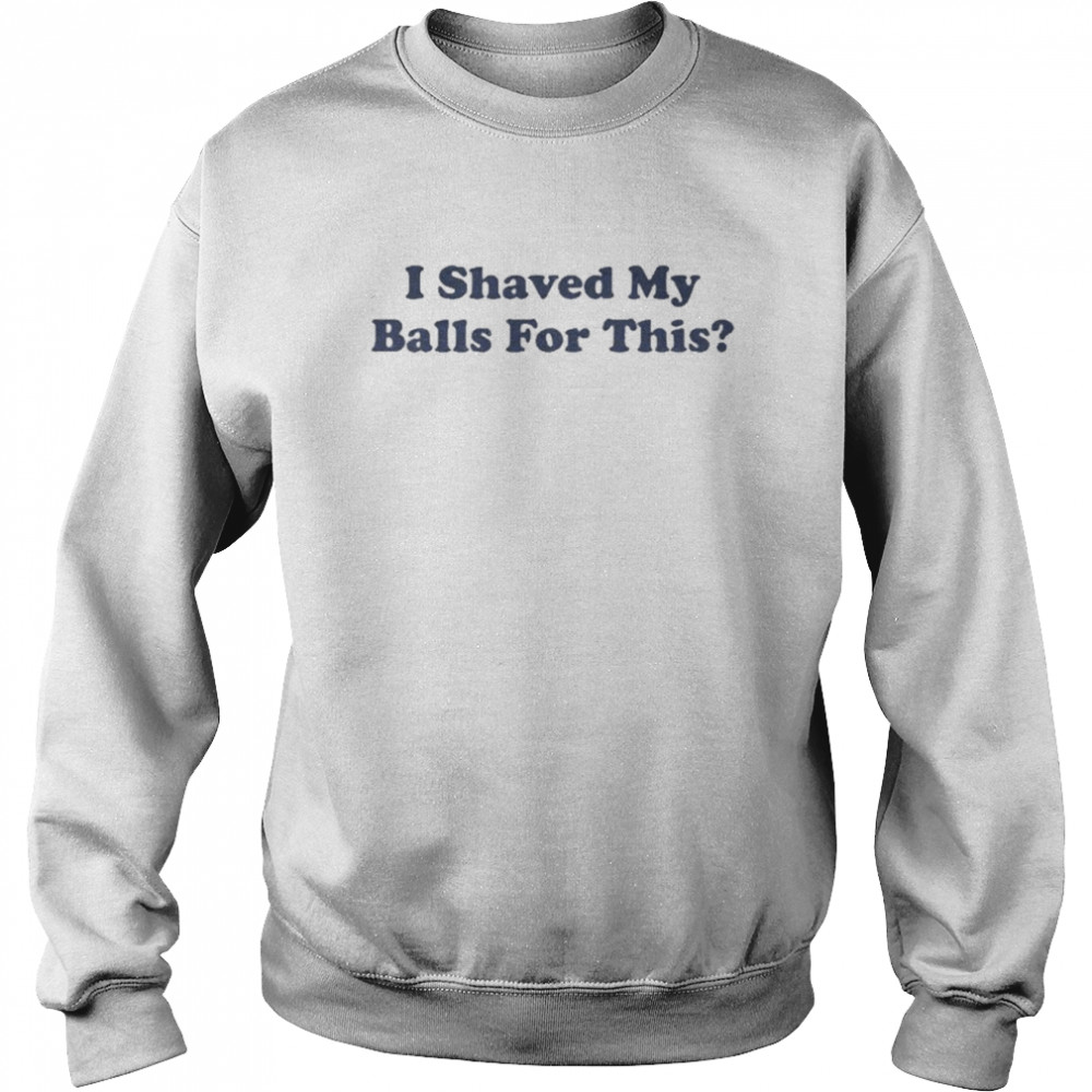 I Shaved My Balls For This  Unisex Sweatshirt