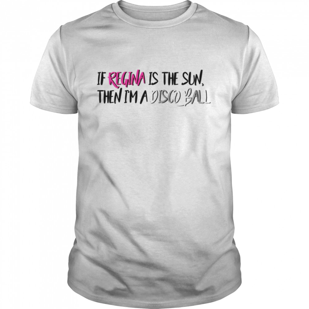 If Regina Is The Sun Then I’m A Disco Ball Mean Girls Meet The Plastics Quote shirt