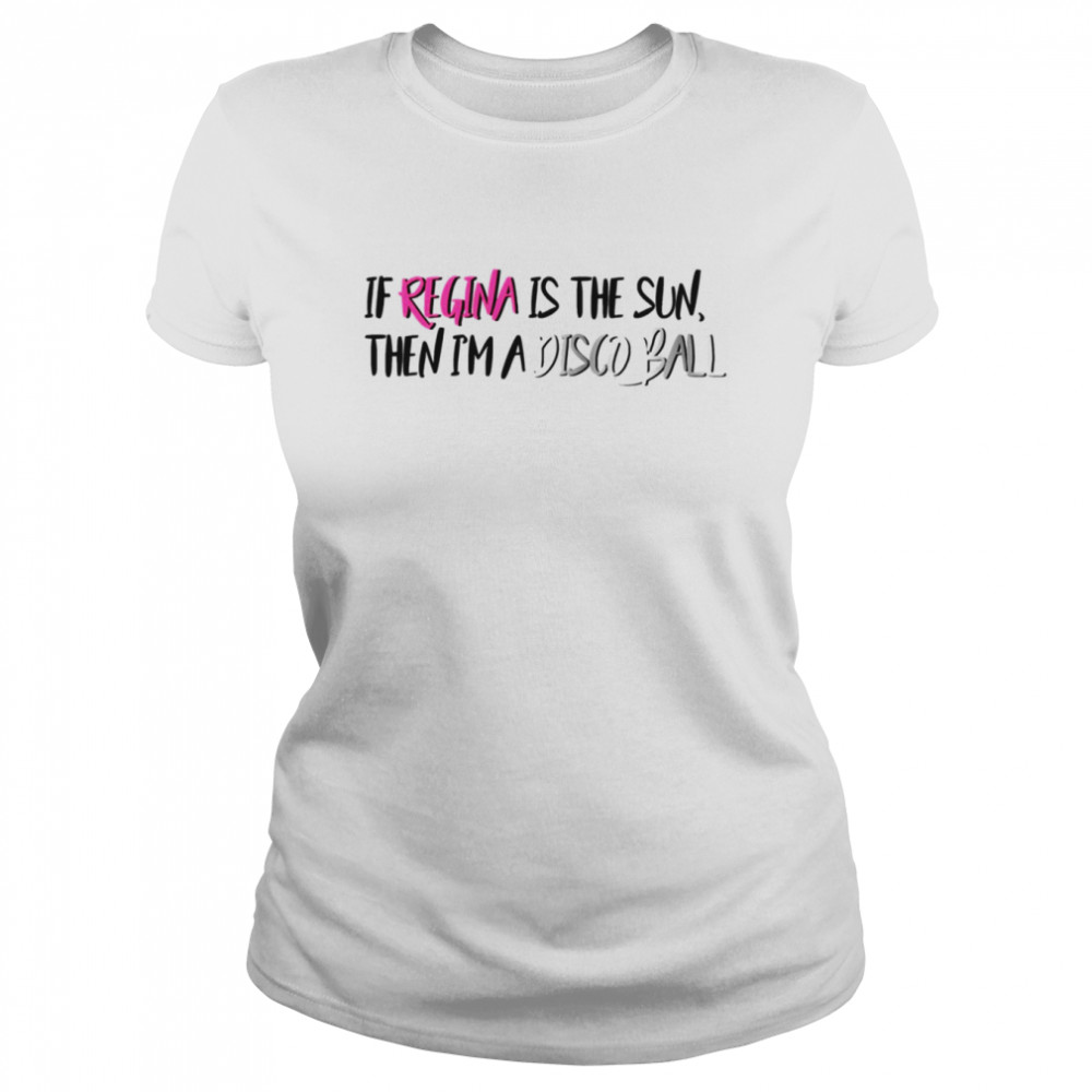 If Regina Is The Sun Then Im A Disco Ball Mean Girls Meet The Plastics Quote Shirt Classic Womens T Shirt