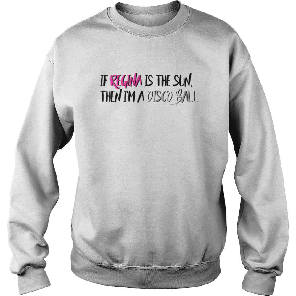 If Regina Is The Sun Then I’m A Disco Ball Mean Girls Meet The Plastics Quote Shirt Unisex Sweatshirt