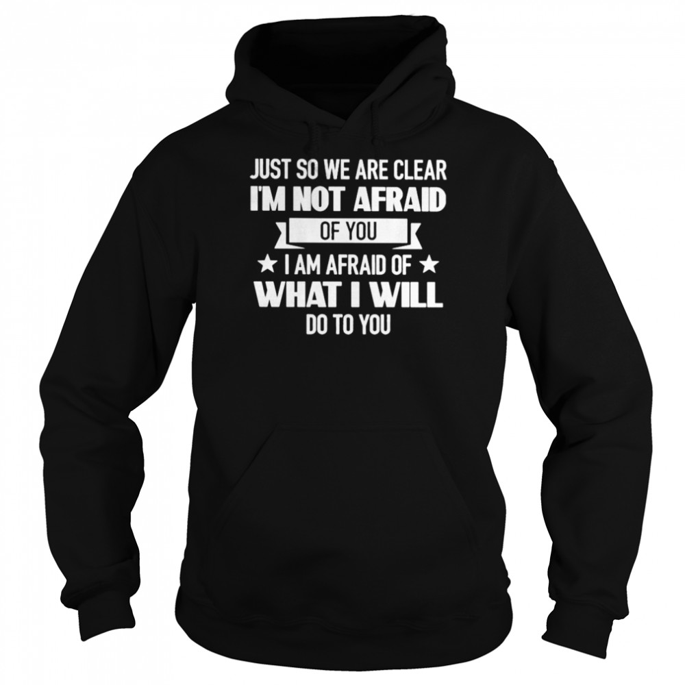 Just So We Are Clear I’m Not Afraid Of You I Am Afraid Of What I Will Do To You Shirt Unisex Hoodie