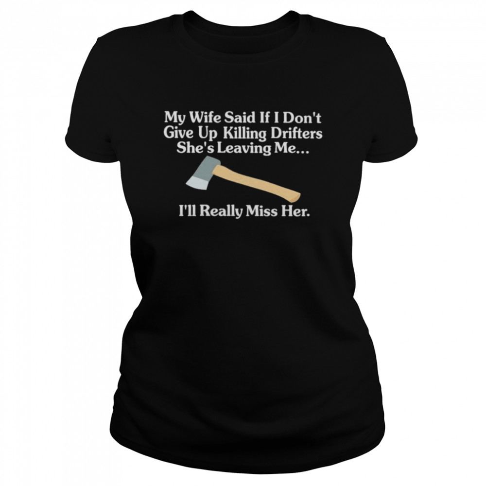 My Wife Said If I Dont Give Up Killing Drifters Shes Leaving Me Ill Really Miss Her Shirt Classic Womens T Shirt