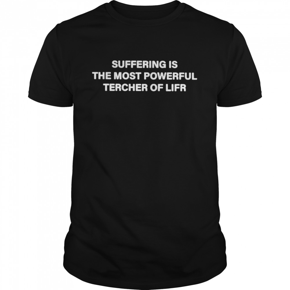 Suffering is the most powerful tercher of lifr shirt