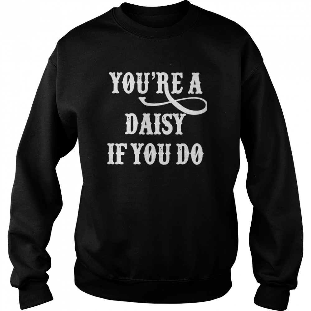 You’re A Daisy If You Do T- Unisex Sweatshirt