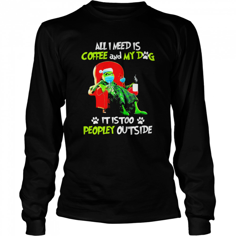 all i need only my dog it is too peopley outside grinch christmas shirt long sleeved t shirt