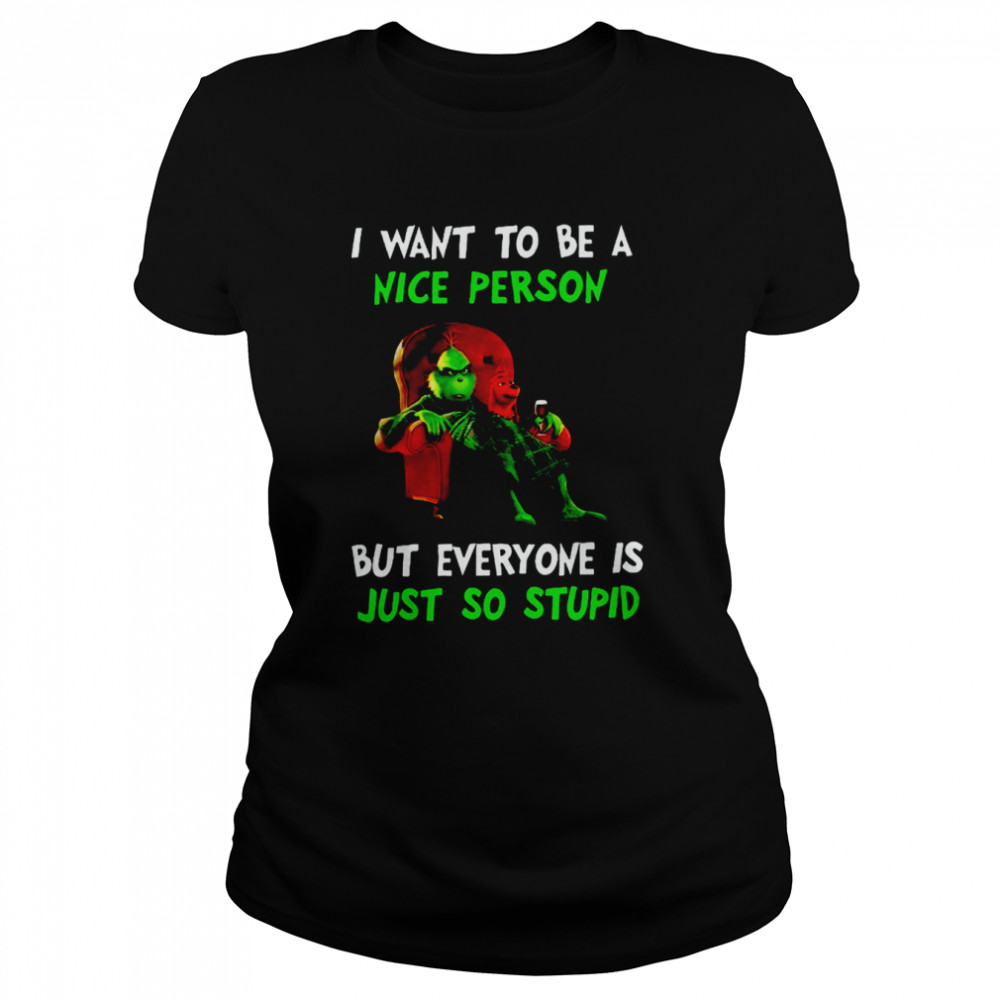 I Want To Be A Nice Person But Everyone Is Just So Stupid Grinch Merry Christmas Shirt Classic Women'S T-Shirt