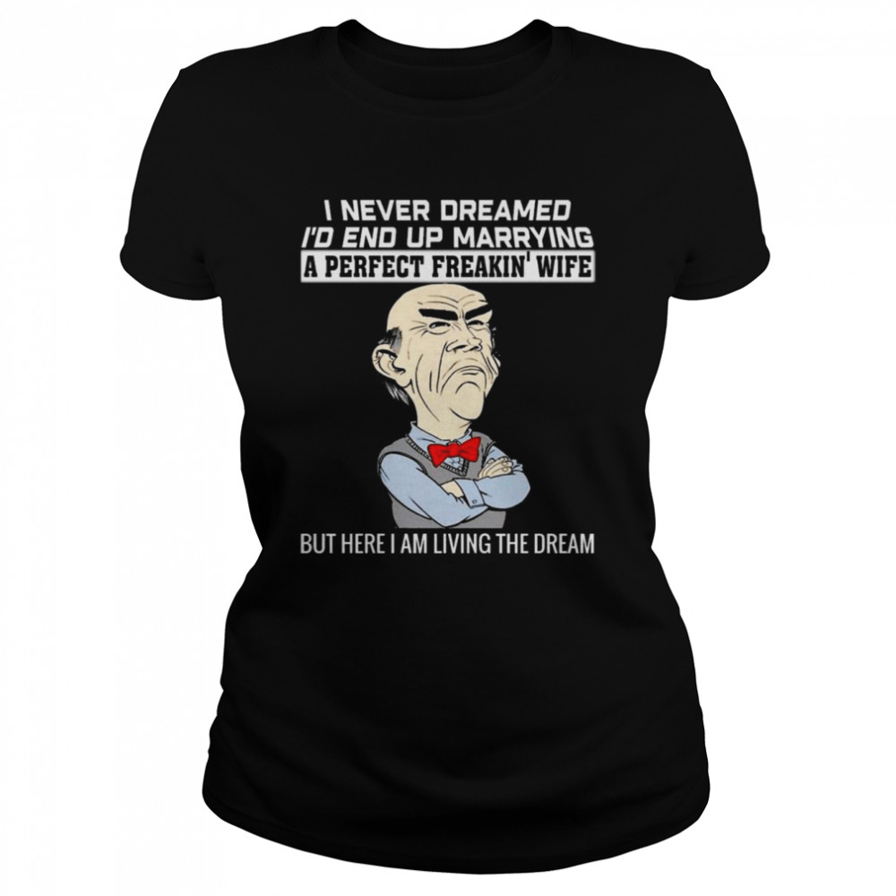 Walter Jeff Dunham I Never Dreamed Id End Up Marrying A Perfect Freakin Wife But Here I Am Living The Dream Shirt Classic Womens T Shirt