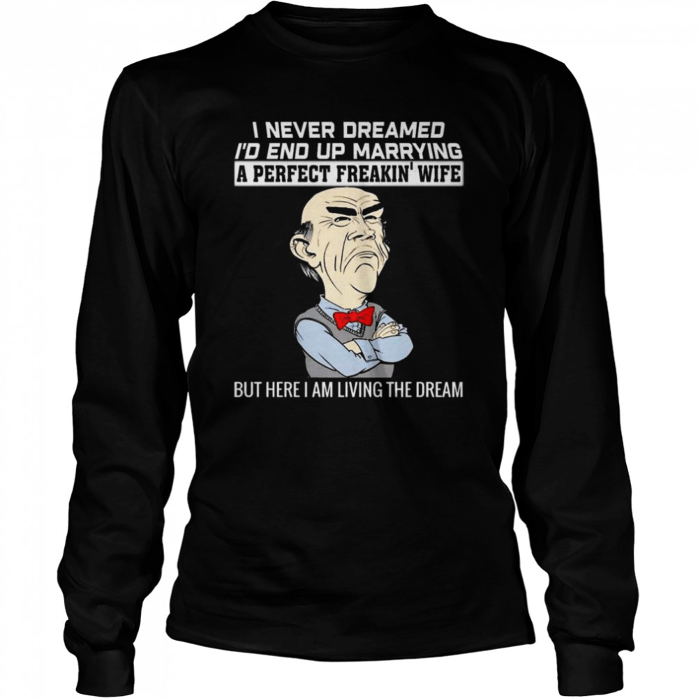 Walter Jeff Dunham I Never Dreamed I’d End Up Marrying A Perfect Freakin’ Wife But Here I Am Living The Dream Shirt Long Sleeved T-Shirt