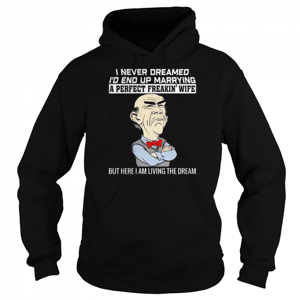 Walter Jeff Dunham I Never Dreamed I’d End Up Marrying A Perfect Freakin’ Wife But Here I Am Living The Dream Shirt Unisex Hoodie