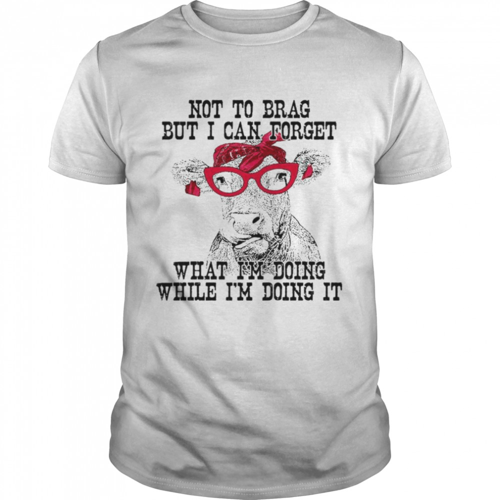 Cow Not to brag but I can forget what I’m doing while I’m doing it shirt
