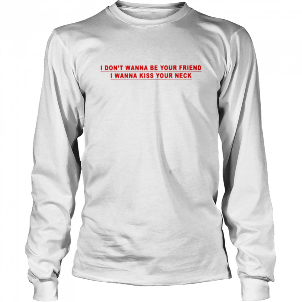 I Dont Wanna Be Your Friend I Wanna Kiss Your Neck Shirt Long Sleeved T Shirt