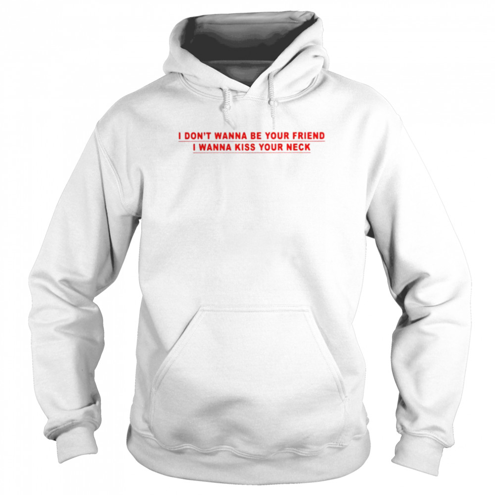 I Dont Wanna Be Your Friend I Wanna Kiss Your Neck Shirt Unisex Hoodie