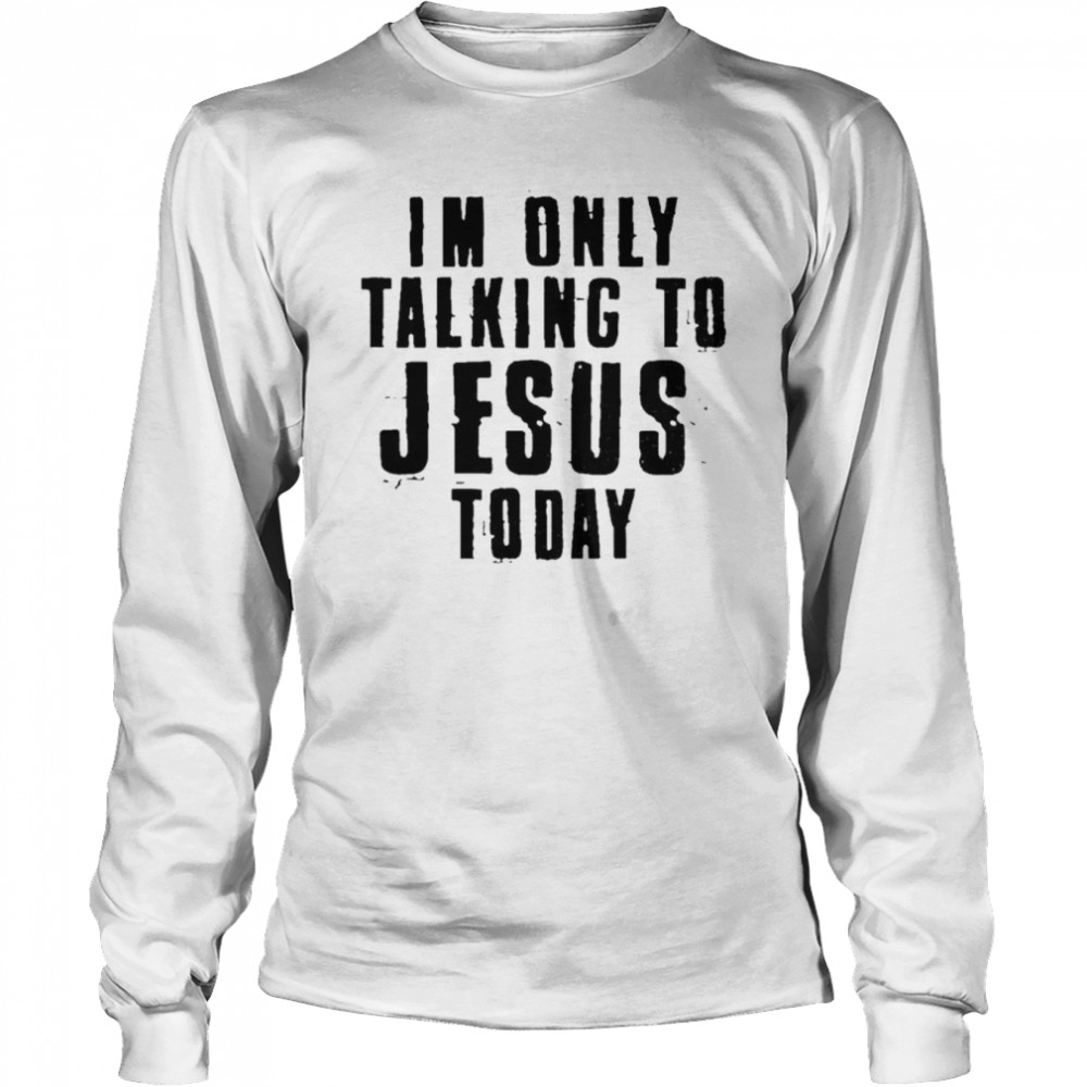 Im Only Talking To Jesus Today Shirt Long Sleeved T Shirt