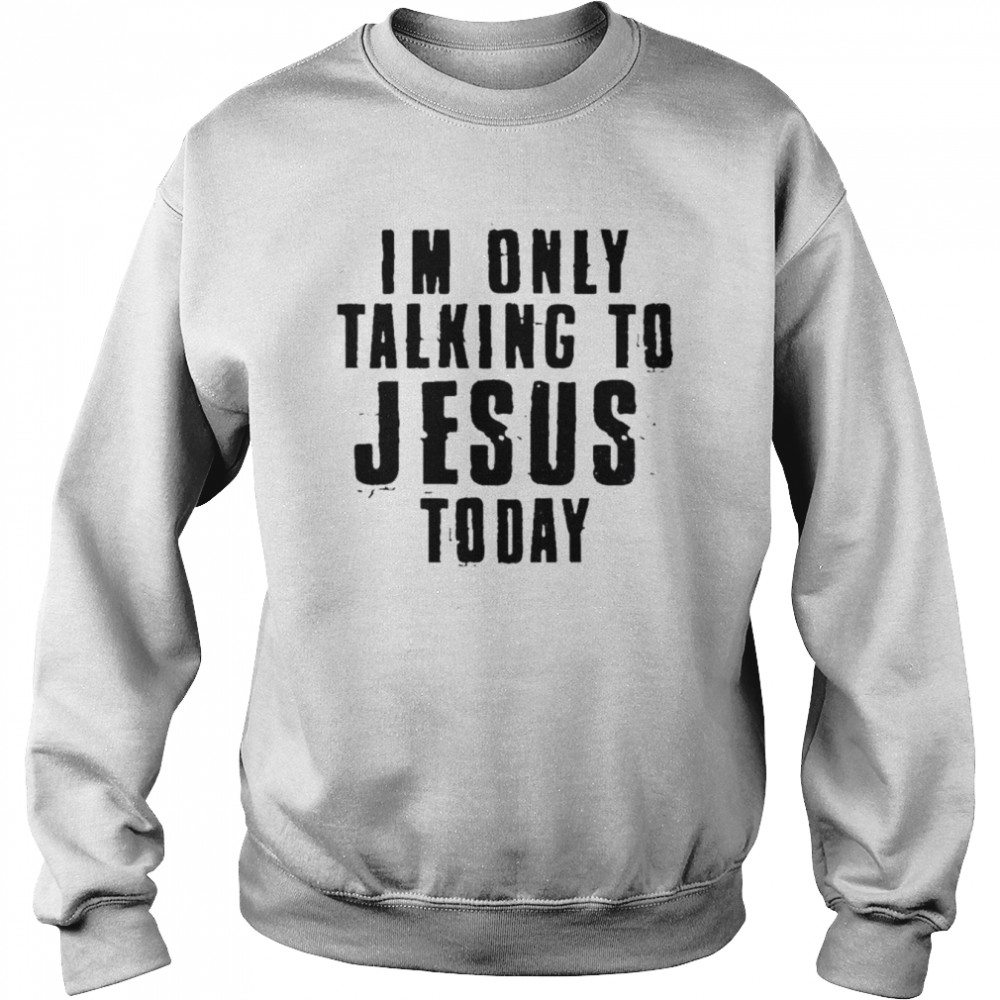 I’m only talking to Jesus today shirt Unisex Sweatshirt