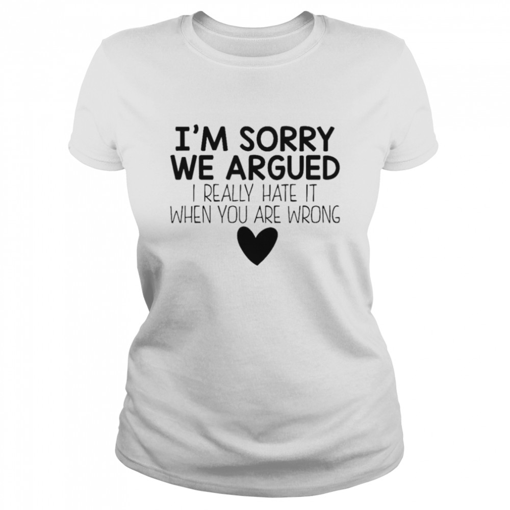 I’m Sorry We Argued I Really Hate It When You Are Wrong Shirt Classic Women'S T-Shirt
