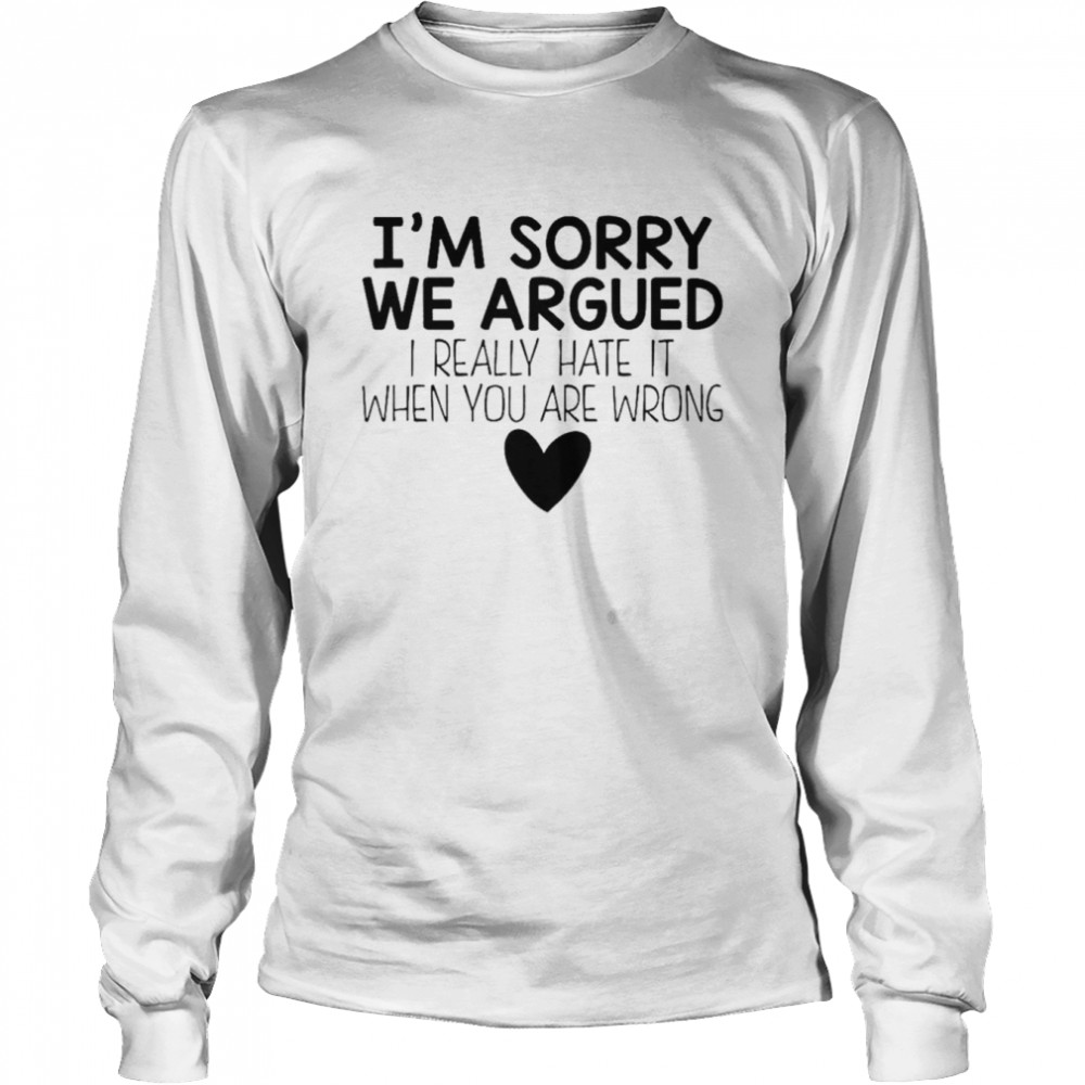 Im Sorry We Argued I Really Hate It When You Are Wrong Shirt Long Sleeved T Shirt