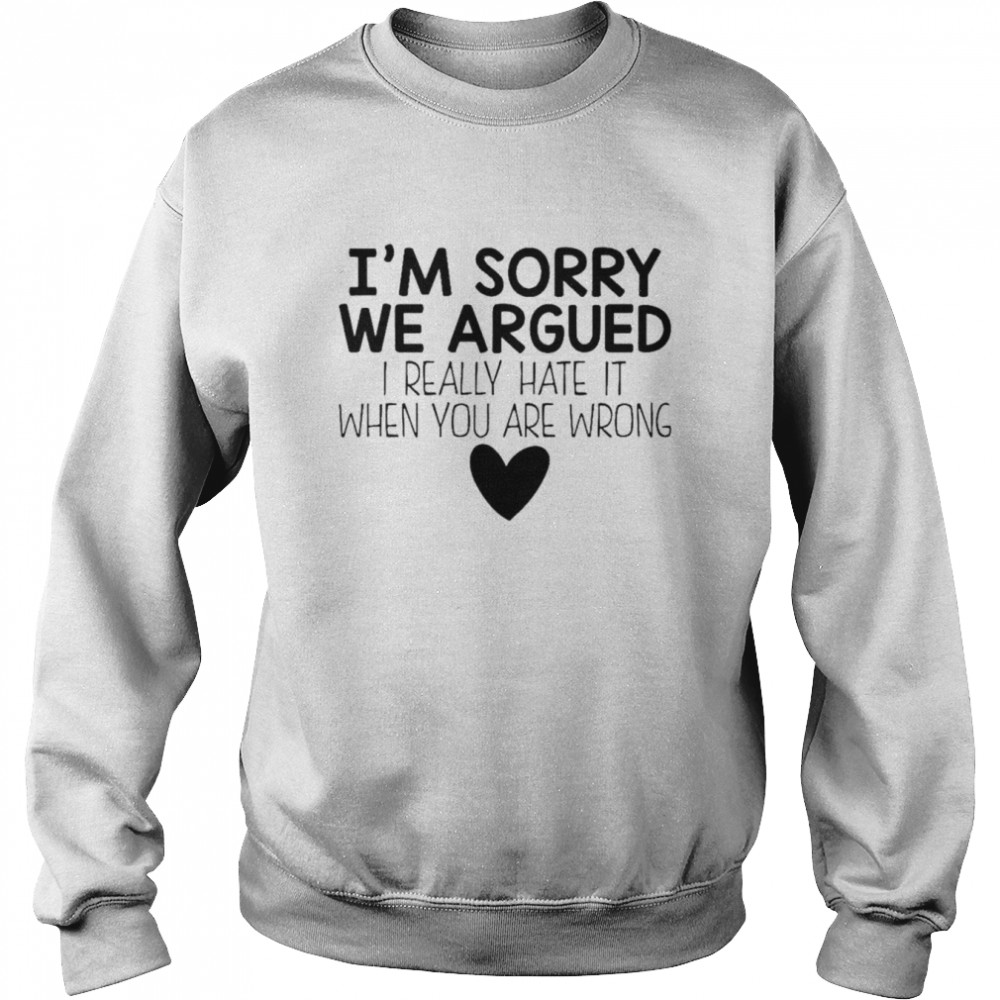 Im Sorry We Argued I Really Hate It When You Are Wrong Shirt Unisex Sweatshirt