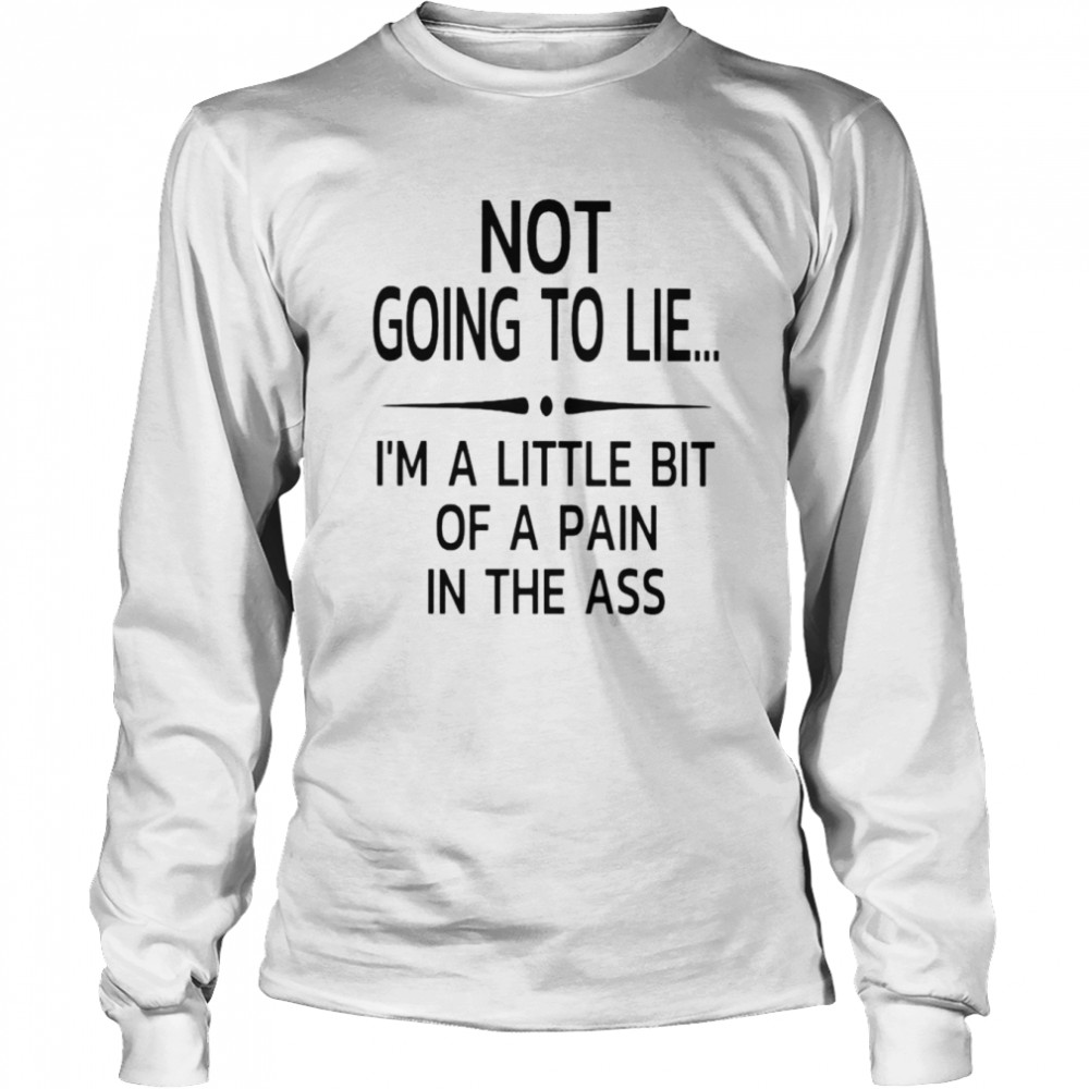 Not Going To Lie I’m A Little Bit Of A Pain In The Ass Unisex T-Shirt Long Sleeved T-Shirt