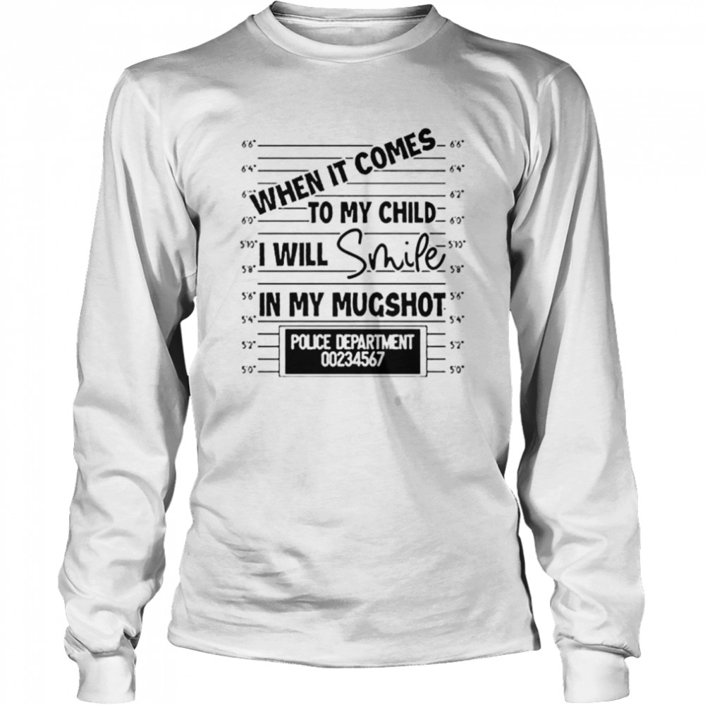When It Comes To My Child I Will Smile In My Mugshot Unisex T-Shirt Long Sleeved T-Shirt