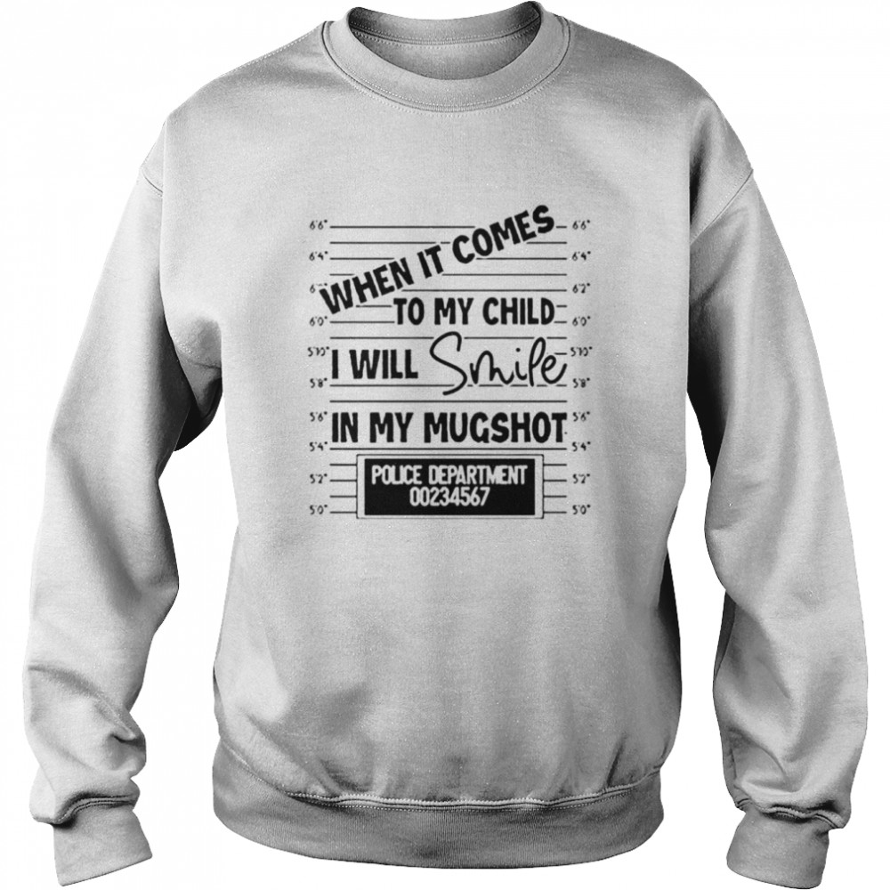 When It Comes To My Child I Will Smile In My Mugshot Unisex T Shirt Unisex Sweatshirt